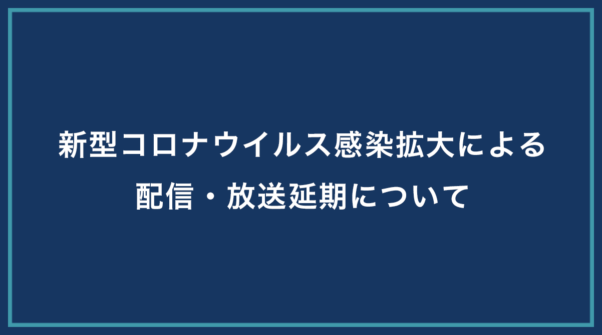 新型コロナウイルス感染拡大による配信・放送延期について