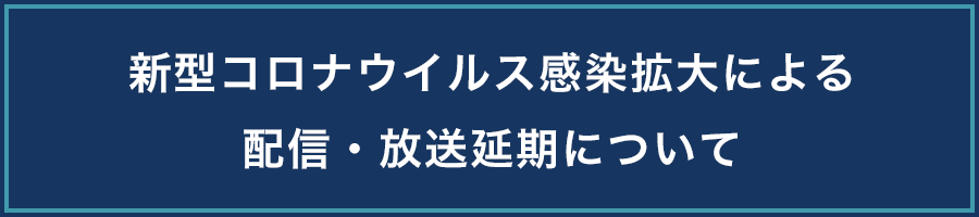 新型コロナウイルス感染拡大による配信・放送延期について